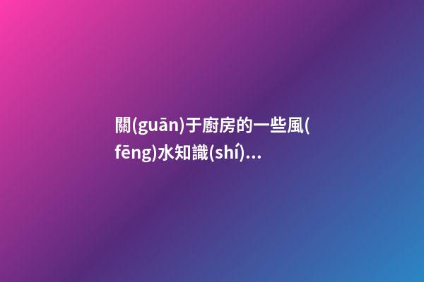 關(guān)于廚房的一些風(fēng)水知識(shí) 廚房風(fēng)水要點(diǎn)有什么